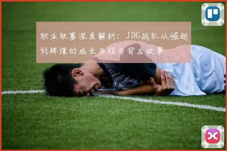 职业联赛深度解析:JDG战队从崛起到辉煌的成长历程与背后故事