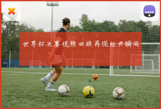 世界杯决赛视频回顾再现经典瞬间