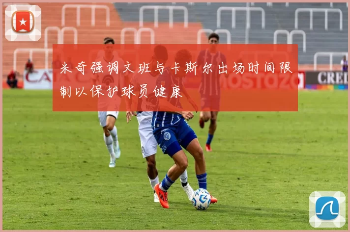 米奇强调文班与卡斯尔出场时间限制以保护球员健康