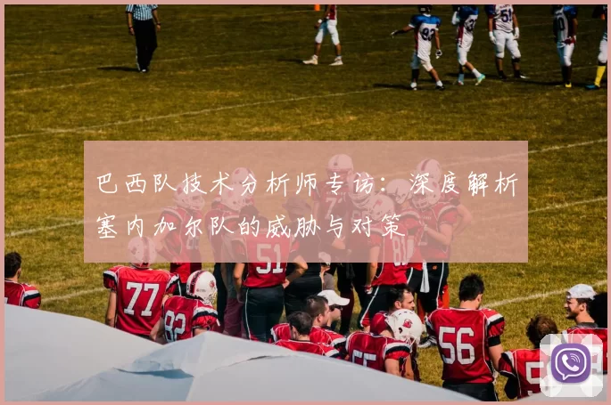 巴西队技术分析师专访:深度解析塞内加尔队的威胁与对策