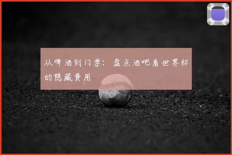 从啤酒到门票:盘点酒吧看世界杯的隐藏费用