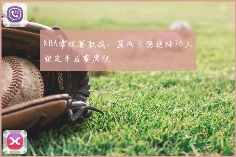 NBA常规赛激战，篮网主场逆转76人锁定季后赛席位