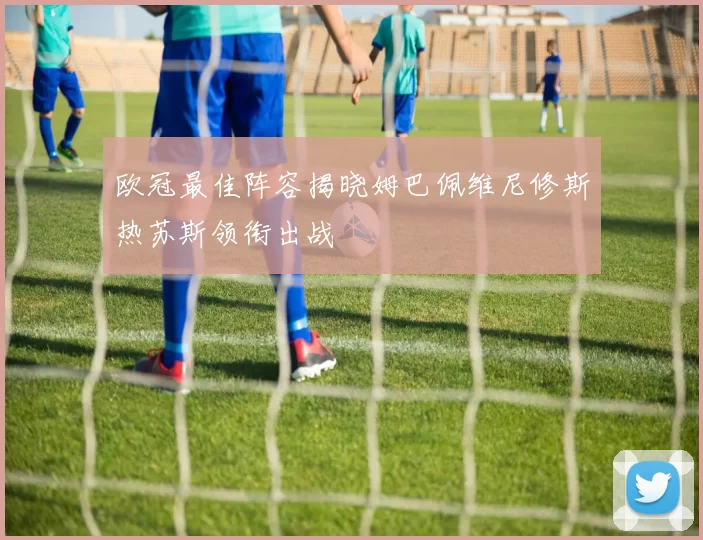欧冠最佳阵容揭晓姆巴佩维尼修斯热苏斯领衔出战
