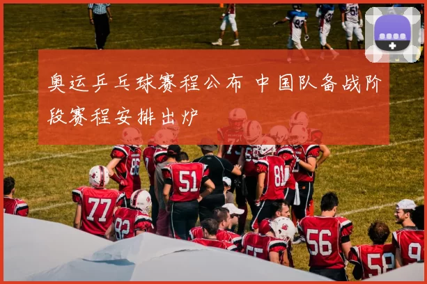 奥运乒乓球赛程公布 中国队备战阶段赛程安排出炉