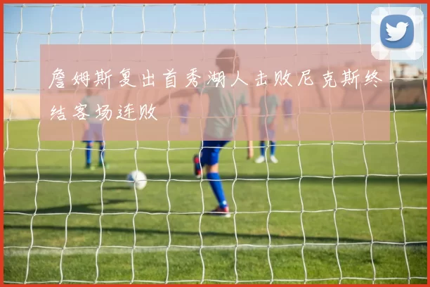 詹姆斯复出首秀湖人击败尼克斯终结客场连败
