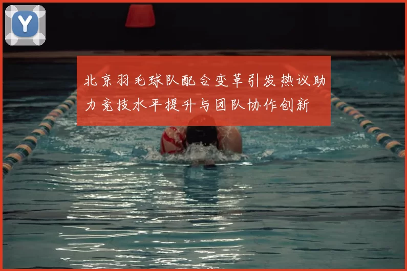 北京羽毛球队配合变革引发热议助力竞技水平提升与团队协作创新