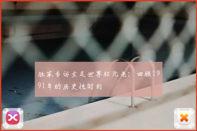 独家专访女足世界杯元老:回顾1991年的历史性时刻