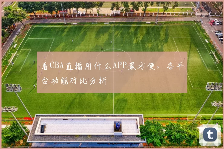 看CBA直播用什么APP最方便，各平台功能对比分析