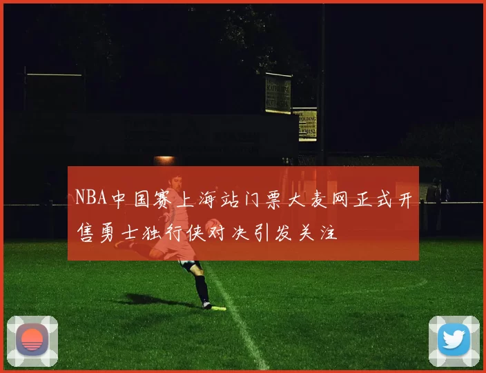 NBA中国赛上海站门票大麦网正式开售勇士独行侠对决引发关注