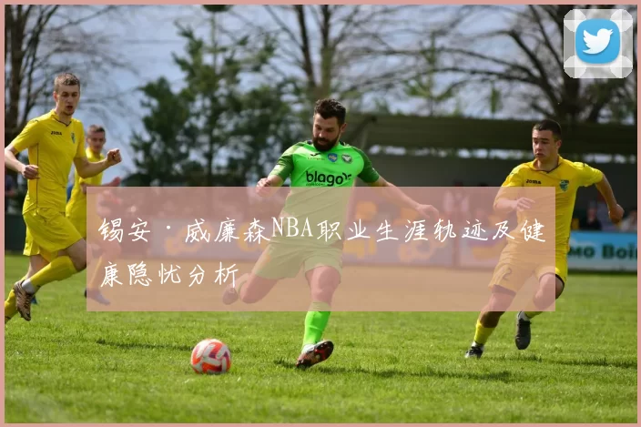 锡安·威廉森NBA职业生涯轨迹及健康隐忧分析