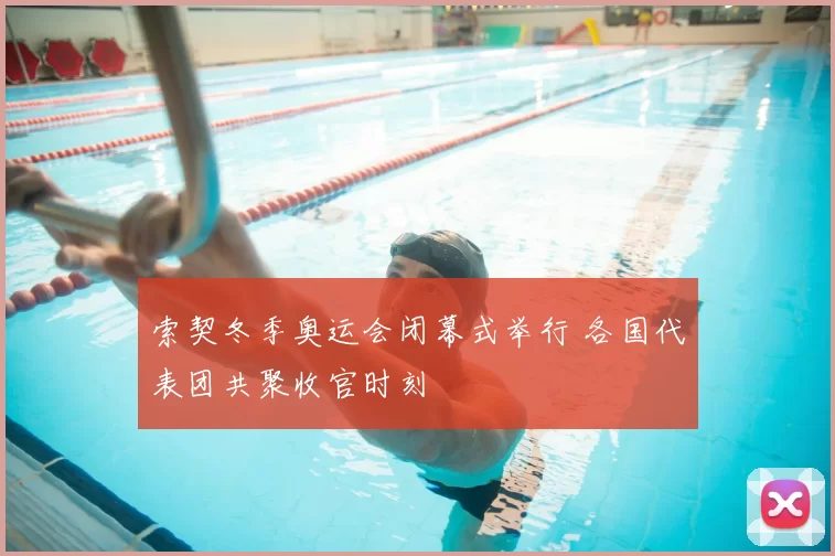 索契冬季奥运会闭幕式举行 各国代表团共聚收官时刻