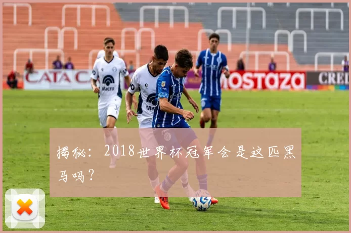 揭秘:2018世界杯冠军会是这匹黑马吗?