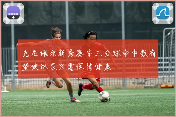 克尼佩尔新秀赛季三分球命中数有望破纪录只需保持健康