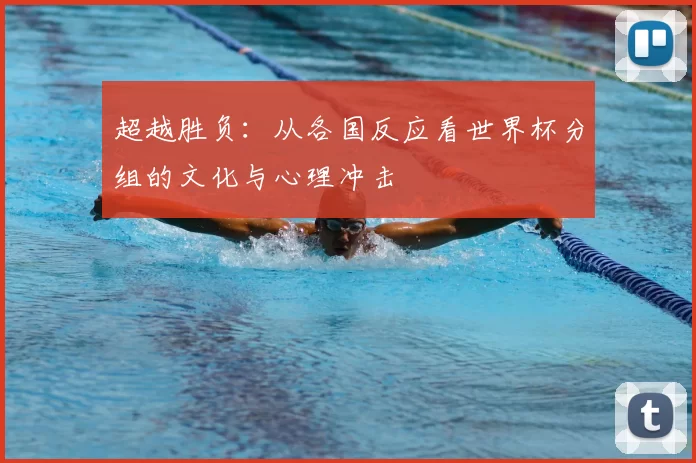 超越胜负：从各国反应看世界杯分组的文化与心理冲击