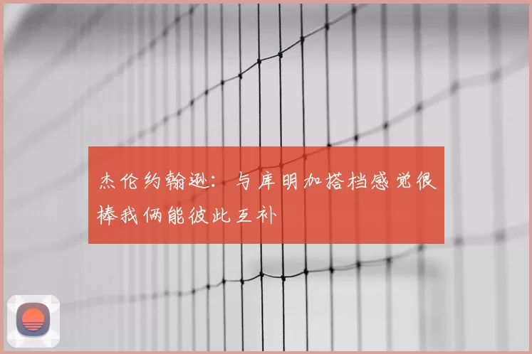 杰伦约翰逊：与库明加搭档感觉很棒我俩能彼此互补