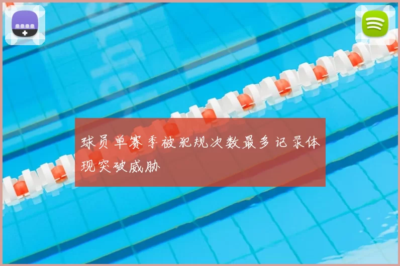 球员单赛季被犯规次数最多记录体现突破威胁