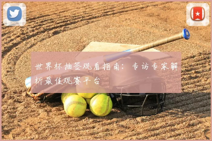 世界杯抽签观看指南:专访专家解析最佳观赛平台