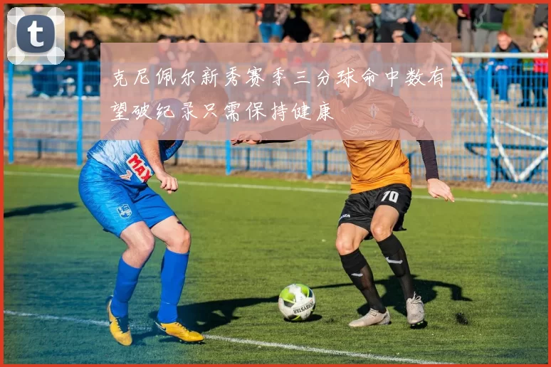 克尼佩尔新秀赛季三分球命中数有望破纪录只需保持健康