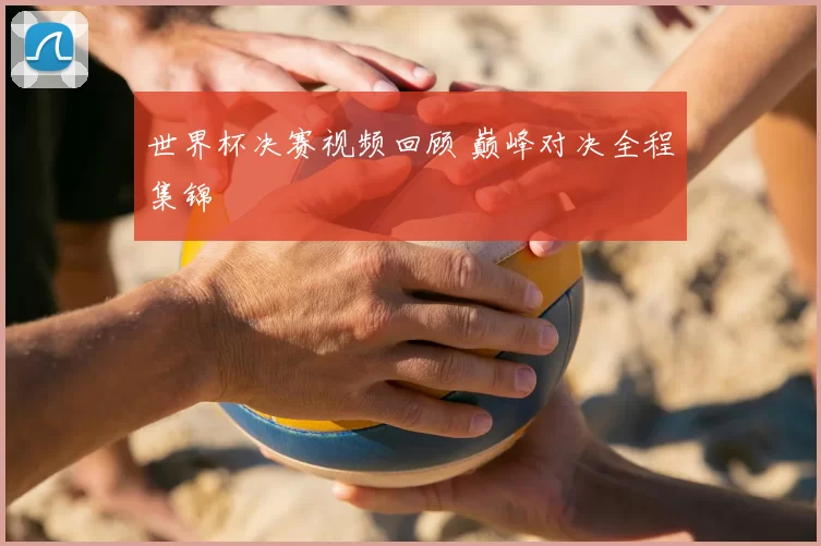 世界杯决赛视频回顾 巅峰对决全程集锦