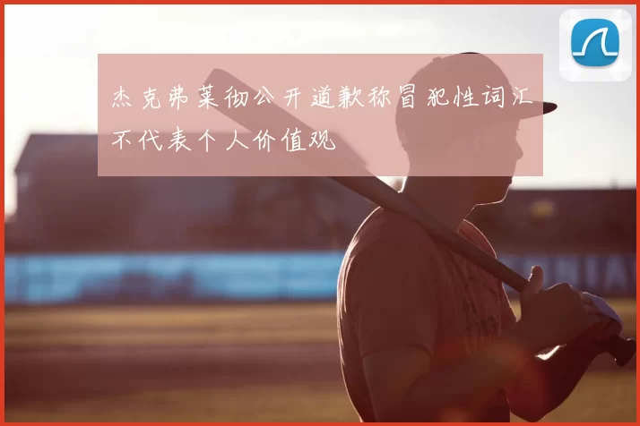 杰克弗莱彻公开道歉称冒犯性词汇不代表个人价值观