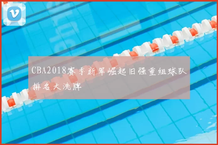 CBA2018赛季新军崛起旧强重组球队排名大洗牌