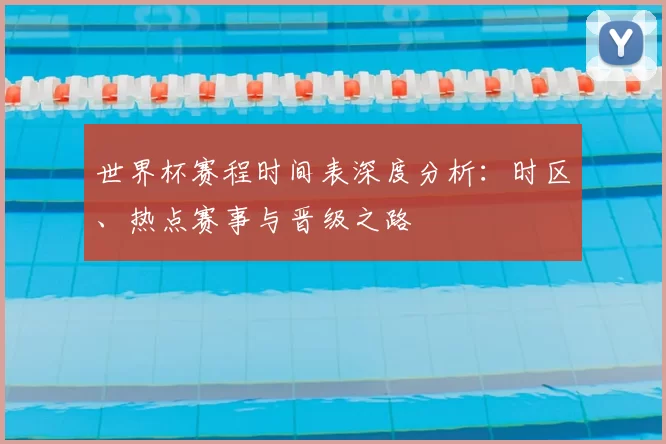 世界杯赛程时间表深度分析:时区、热点赛事与晋级之路