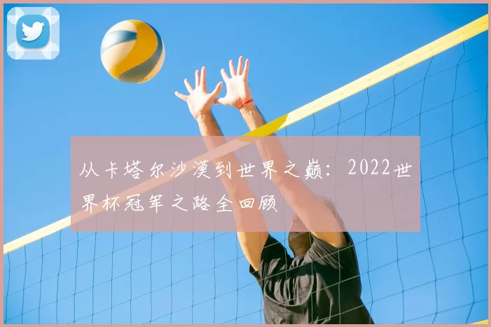 从卡塔尔沙漠到世界之巅：2022世界杯冠军之路全回顾