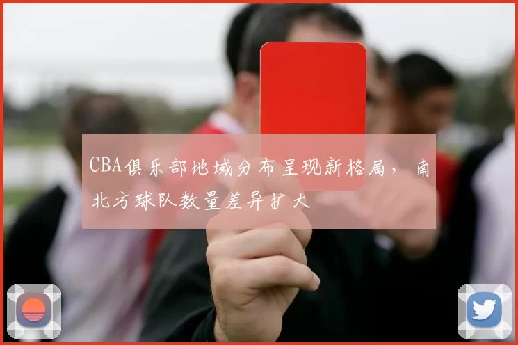 CBA俱乐部地域分布呈现新格局，南北方球队数量差异扩大
