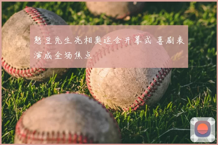 憨豆先生亮相奥运会开幕式 喜剧表演成全场焦点