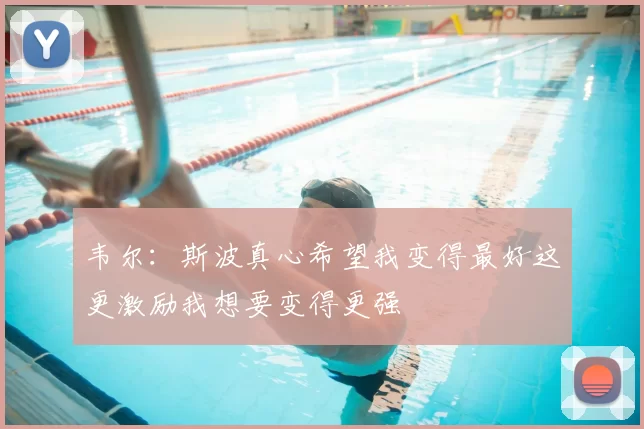 韦尔：斯波真心希望我变得最好这更激励我想要变得更强