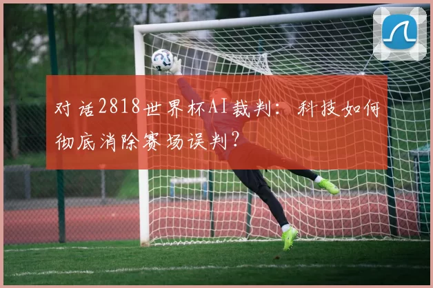 对话2818世界杯AI裁判:科技如何彻底消除赛场误判?