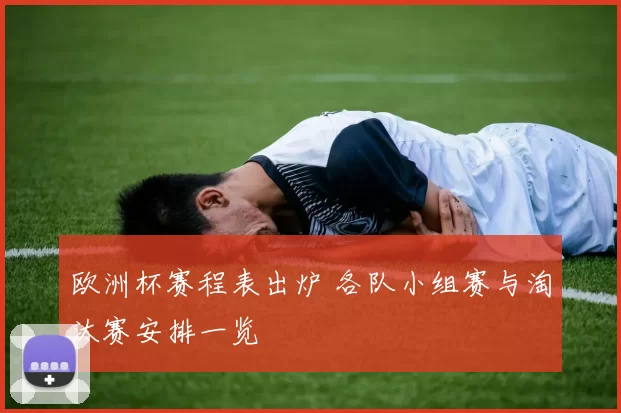 欧洲杯赛程表出炉 各队小组赛与淘汰赛安排一览