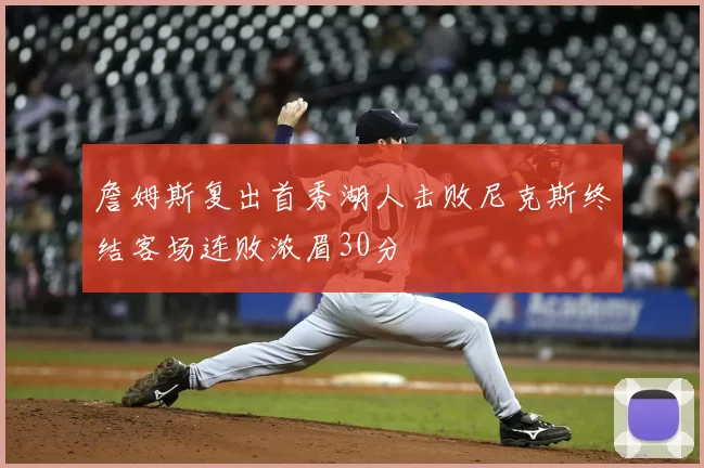 詹姆斯复出首秀湖人击败尼克斯终结客场连败浓眉30分