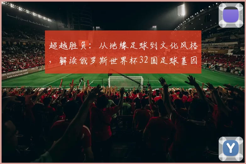 超越胜负：从地缘足球到文化风格，解读俄罗斯世界杯32国足球基因