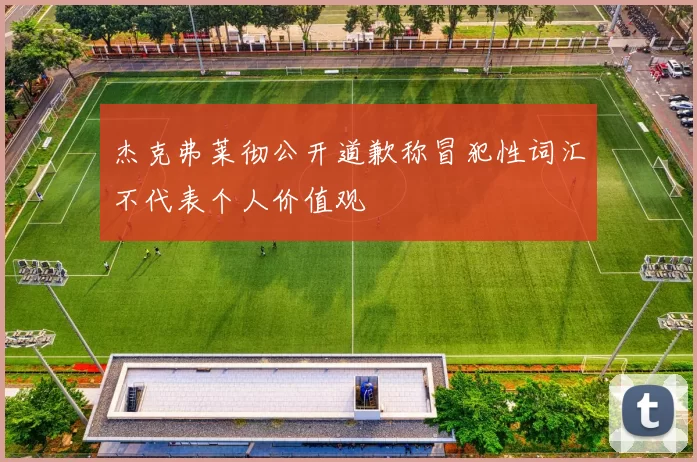 杰克弗莱彻公开道歉称冒犯性词汇不代表个人价值观