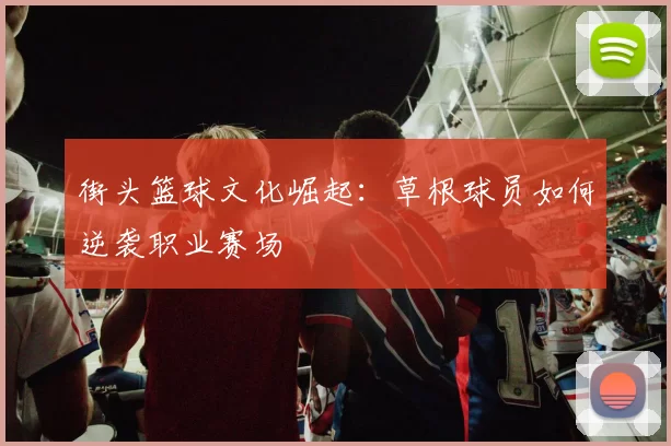 街头篮球文化崛起:草根球员如何逆袭职业赛场