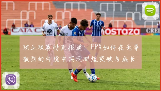 职业联赛特别报道：FPX如何在竞争激烈的环境中实现辉煌突破与成长