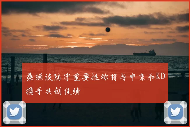桑顿谈防守重要性称将与申京和KD携手共创佳绩