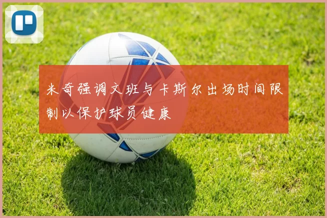 米奇强调文班与卡斯尔出场时间限制以保护球员健康