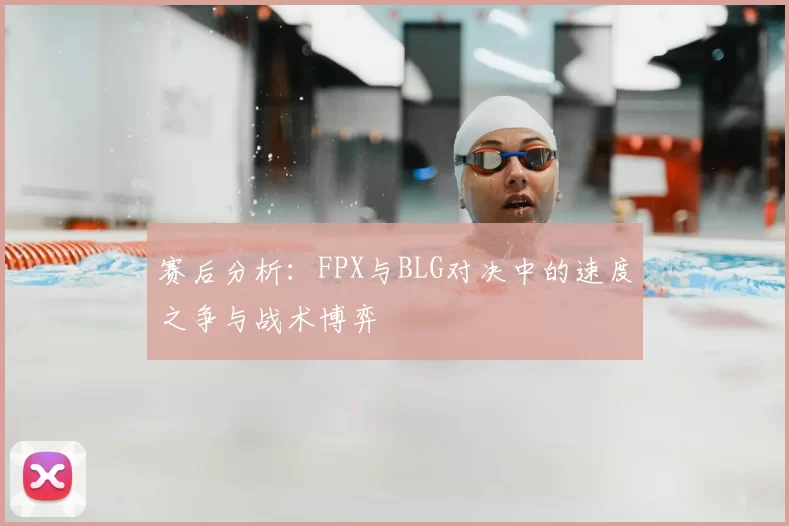赛后分析:FPX与BLG对决中的速度之争与战术博弈