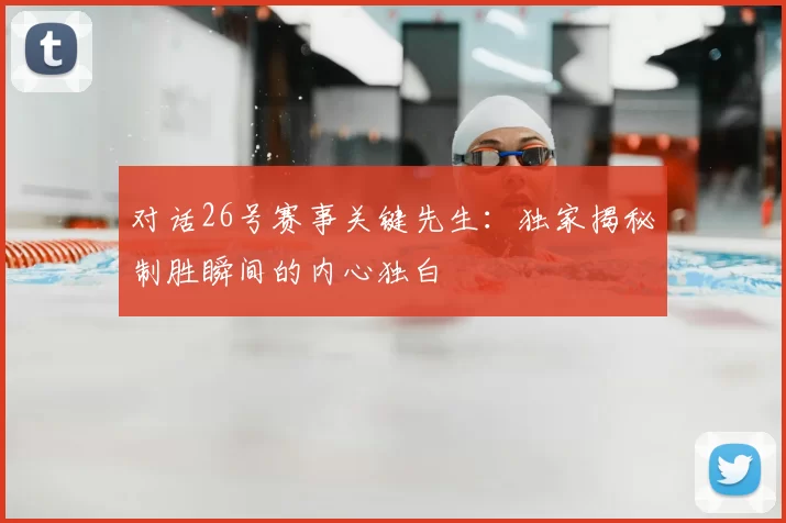对话26号赛事关键先生:独家揭秘制胜瞬间的内心独白