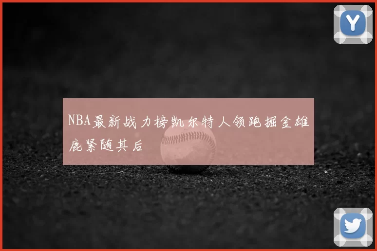 NBA最新战力榜凯尔特人领跑掘金雄鹿紧随其后