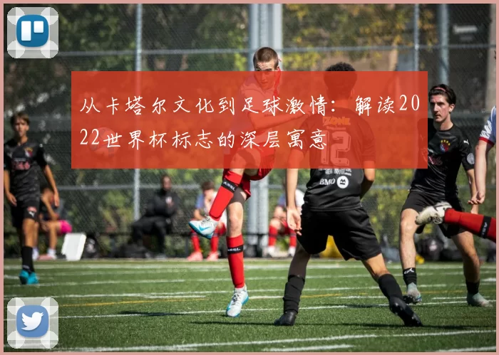 从卡塔尔文化到足球激情：解读2022世界杯标志的深层寓意