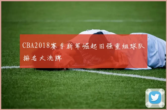 CBA2018赛季新军崛起旧强重组球队排名大洗牌