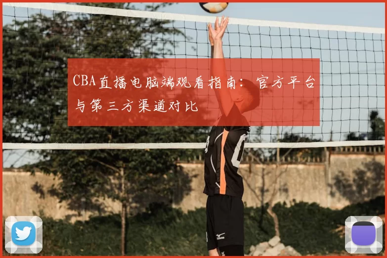 CBA直播电脑端观看指南：官方平台与第三方渠道对比