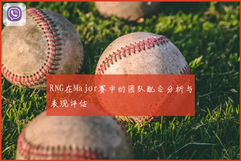 RNG在Major赛中的团队配合分析与表现评估