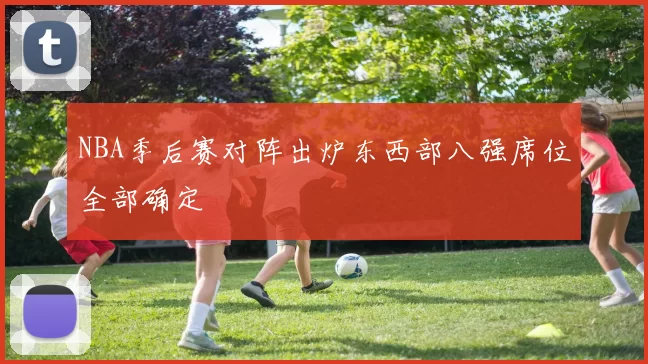 NBA季后赛对阵出炉东西部八强席位全部确定