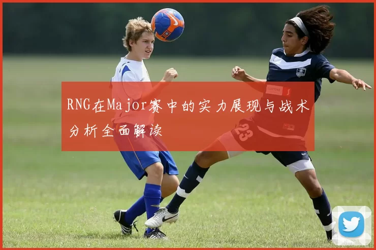 RNG在Major赛中的实力展现与战术分析全面解读