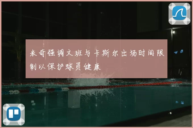 米奇强调文班与卡斯尔出场时间限制以保护球员健康