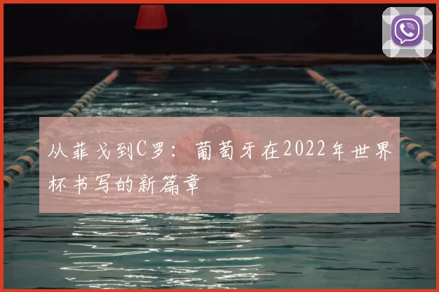 从菲戈到C罗:葡萄牙在2022年世界杯书写的新篇章